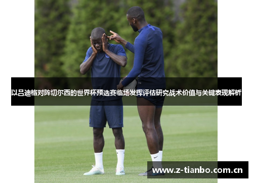 以吕迪格对阵切尔西的世界杯预选赛临场发挥评估研究战术价值与关键表现解析
