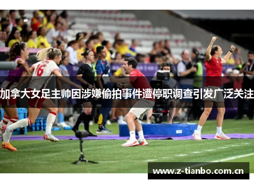 加拿大女足主帅因涉嫌偷拍事件遭停职调查引发广泛关注 加拿大女足主帅因涉嫌偷拍事件遭停职调查引发广泛关注