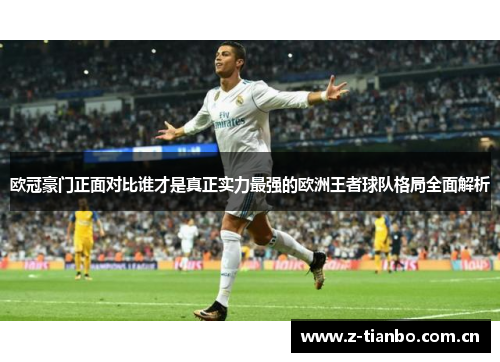 欧冠豪门正面对比谁才是真正实力最强的欧洲王者球队格局全面解析